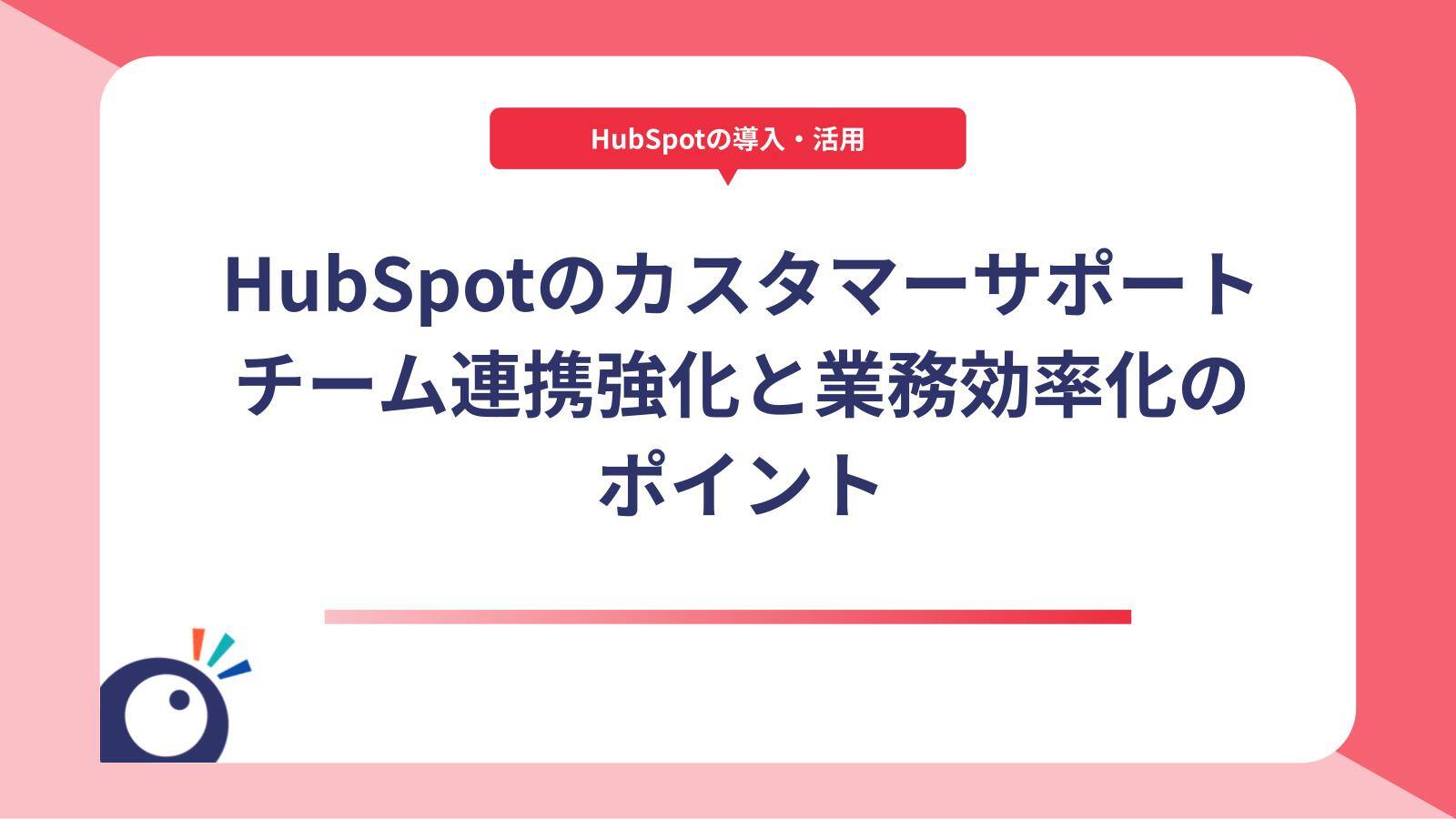 HubSpotのカスタマーサポート管理とは？チーム連携強化と業務効率化のポイント